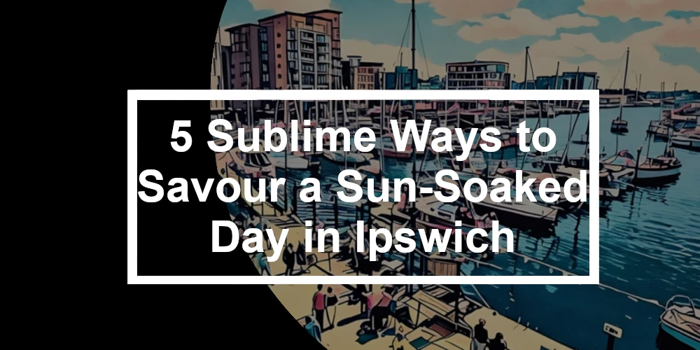 5 Sublime Ways to Savour a Sun-Soaked Day in Ipswich